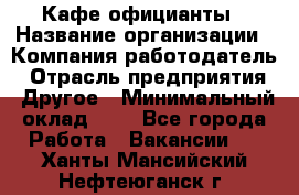 Кафе официанты › Название организации ­ Компания-работодатель › Отрасль предприятия ­ Другое › Минимальный оклад ­ 1 - Все города Работа » Вакансии   . Ханты-Мансийский,Нефтеюганск г.